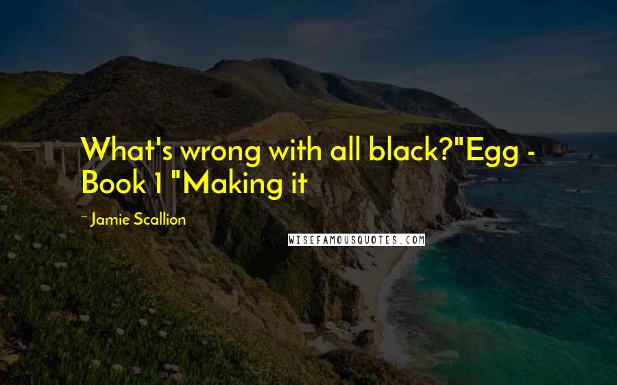 Jamie Scallion Quotes: What's wrong with all black?"Egg - Book 1 "Making it