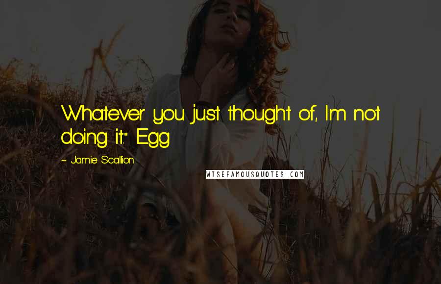 Jamie Scallion Quotes: Whatever you just thought of, I'm not doing it." Egg