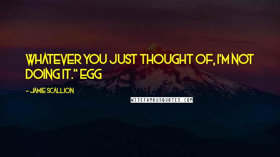 Jamie Scallion Quotes: Whatever you just thought of, I'm not doing it." Egg