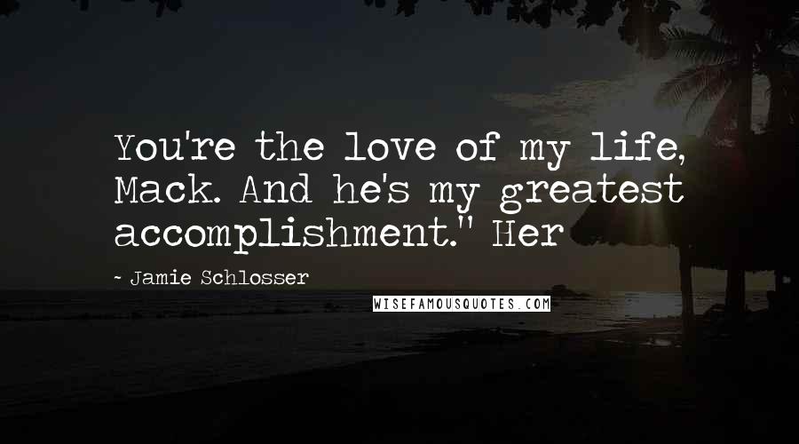 Jamie Schlosser Quotes: You're the love of my life, Mack. And he's my greatest accomplishment." Her