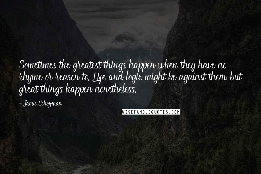 Jamie Schoffman Quotes: Sometimes the greatest things happen when they have no rhyme or reason to. Life and logic might be against them, but great things happen nonetheless.