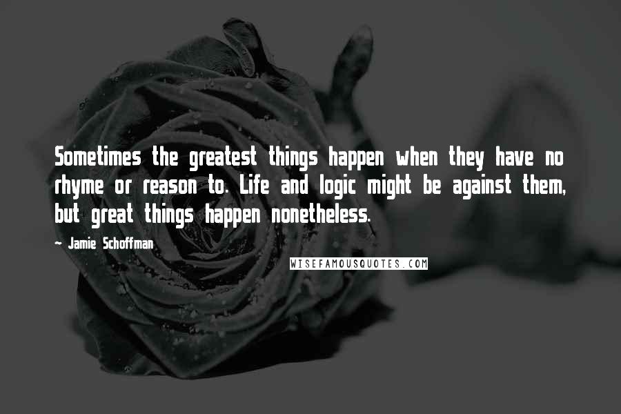 Jamie Schoffman Quotes: Sometimes the greatest things happen when they have no rhyme or reason to. Life and logic might be against them, but great things happen nonetheless.