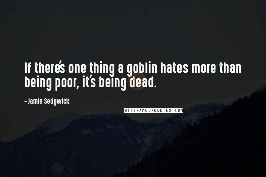 Jamie Sedgwick Quotes: If there's one thing a goblin hates more than being poor, it's being dead.