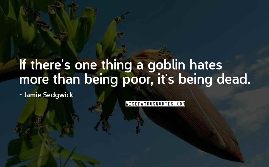 Jamie Sedgwick Quotes: If there's one thing a goblin hates more than being poor, it's being dead.