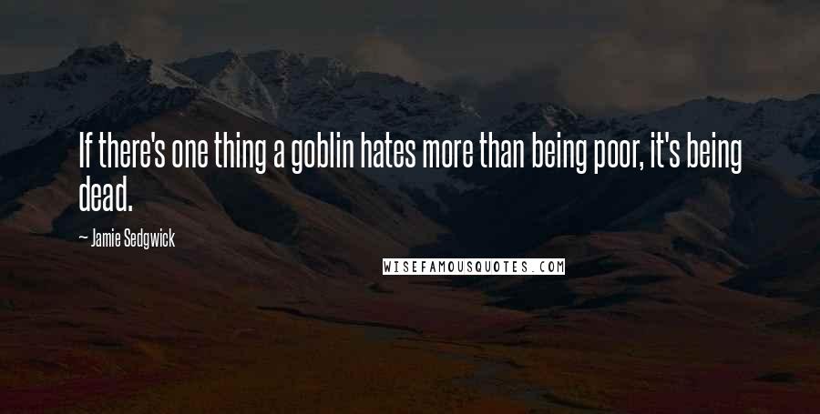 Jamie Sedgwick Quotes: If there's one thing a goblin hates more than being poor, it's being dead.