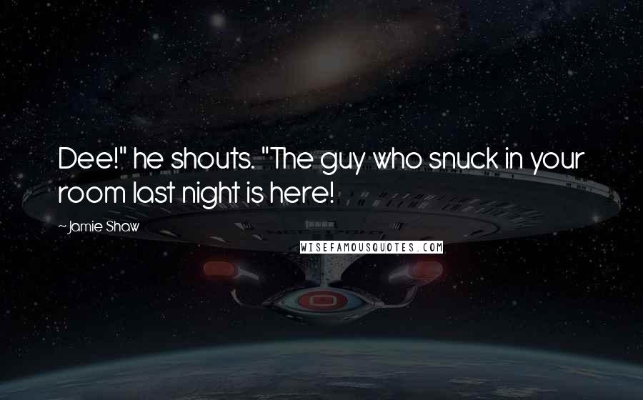 Jamie Shaw Quotes: Dee!" he shouts. "The guy who snuck in your room last night is here!