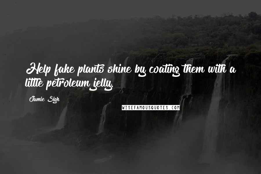 Jamie Sigh Quotes: Help fake plants shine by coating them with a little petroleum jelly.