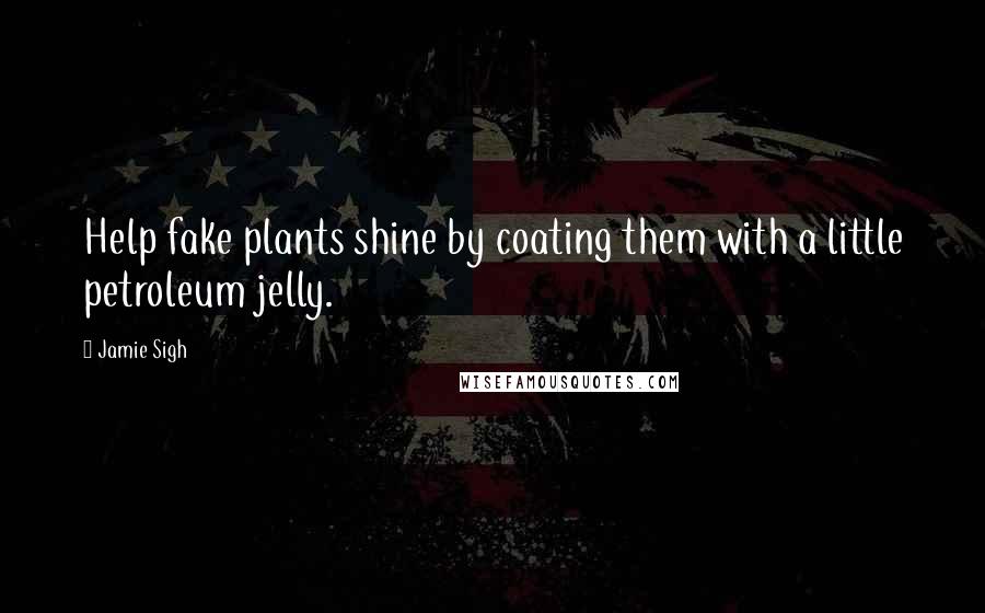 Jamie Sigh Quotes: Help fake plants shine by coating them with a little petroleum jelly.