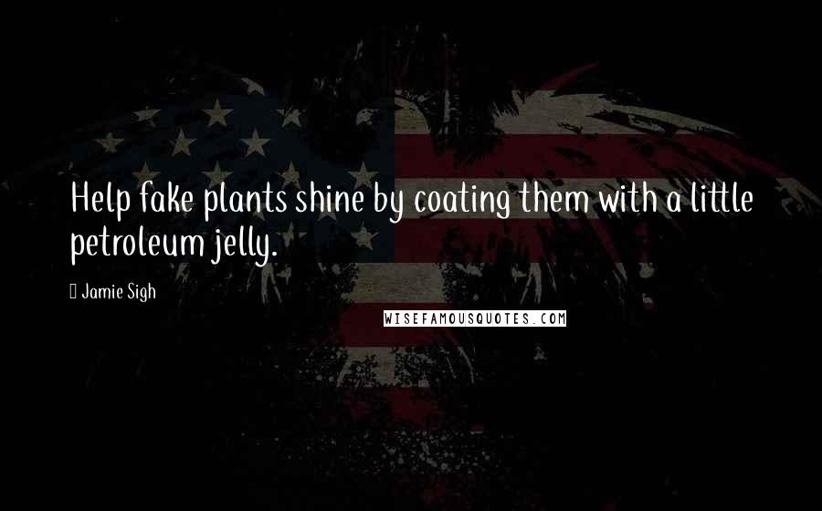 Jamie Sigh Quotes: Help fake plants shine by coating them with a little petroleum jelly.