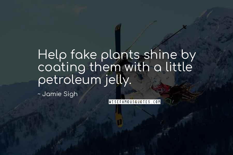 Jamie Sigh Quotes: Help fake plants shine by coating them with a little petroleum jelly.