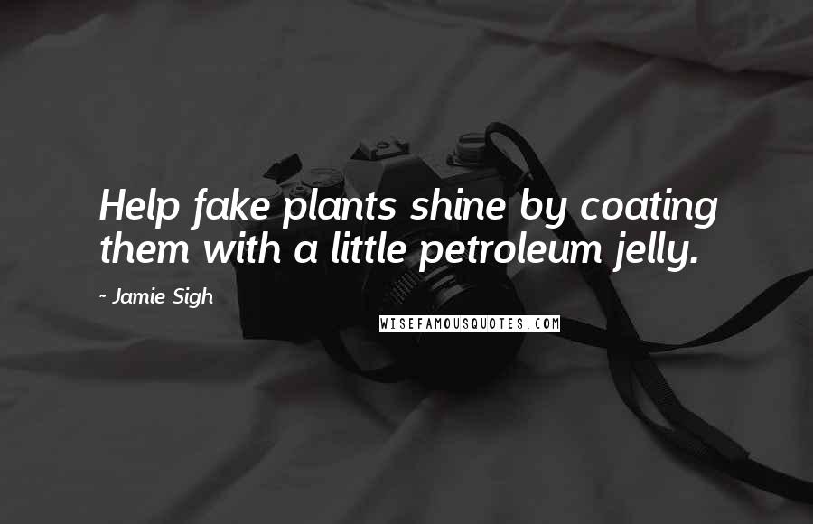 Jamie Sigh Quotes: Help fake plants shine by coating them with a little petroleum jelly.