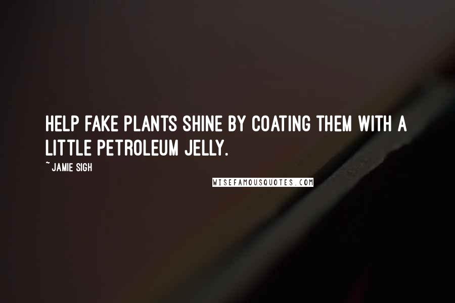 Jamie Sigh Quotes: Help fake plants shine by coating them with a little petroleum jelly.