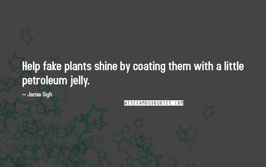 Jamie Sigh Quotes: Help fake plants shine by coating them with a little petroleum jelly.