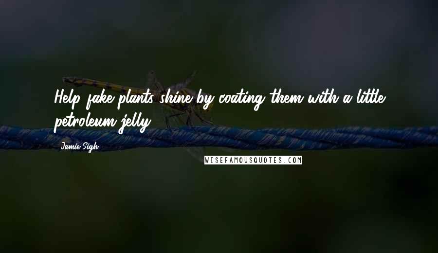 Jamie Sigh Quotes: Help fake plants shine by coating them with a little petroleum jelly.