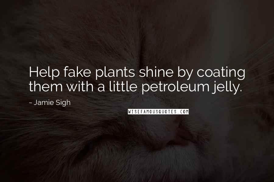 Jamie Sigh Quotes: Help fake plants shine by coating them with a little petroleum jelly.