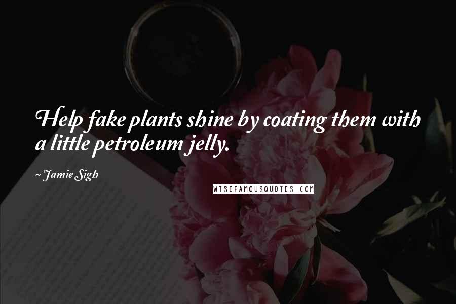 Jamie Sigh Quotes: Help fake plants shine by coating them with a little petroleum jelly.