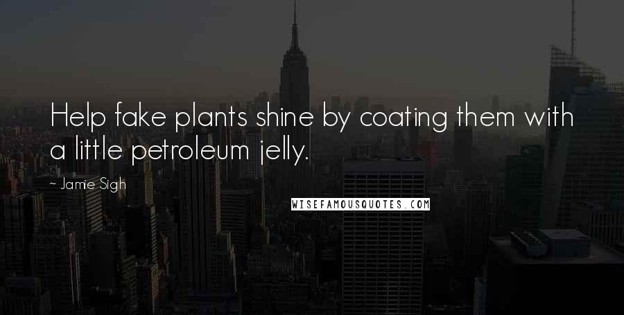 Jamie Sigh Quotes: Help fake plants shine by coating them with a little petroleum jelly.