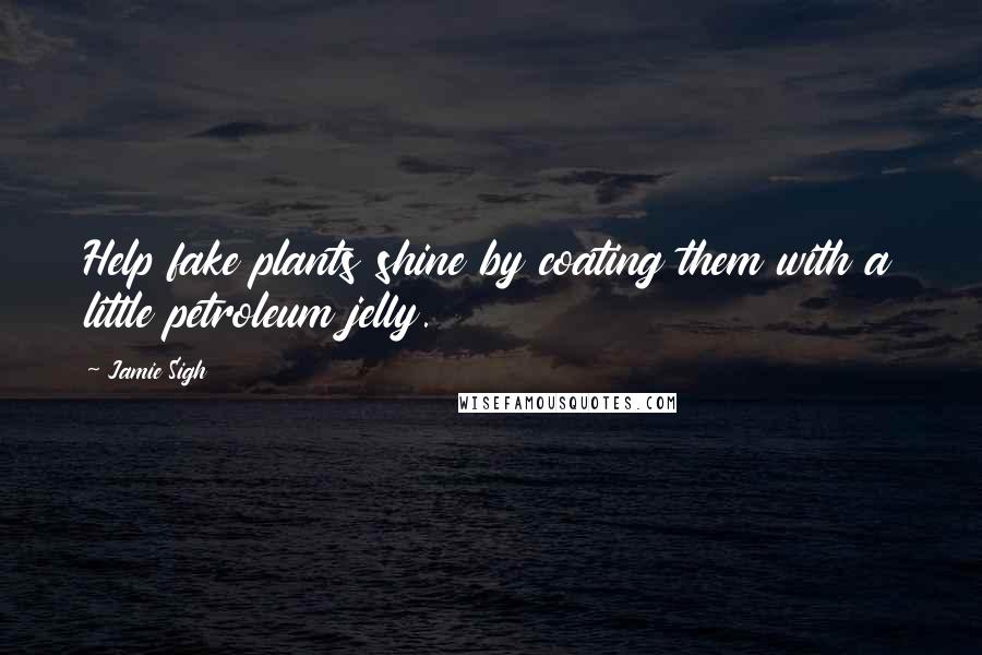 Jamie Sigh Quotes: Help fake plants shine by coating them with a little petroleum jelly.