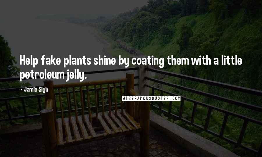 Jamie Sigh Quotes: Help fake plants shine by coating them with a little petroleum jelly.