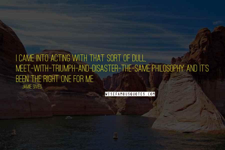 Jamie Sives Quotes: I came into acting with that sort of dull, meet-with-triumph-and-disaster-the-same philosophy and it's been the right one for me.