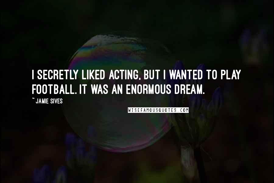 Jamie Sives Quotes: I secretly liked acting, but I wanted to play football. It was an enormous dream.