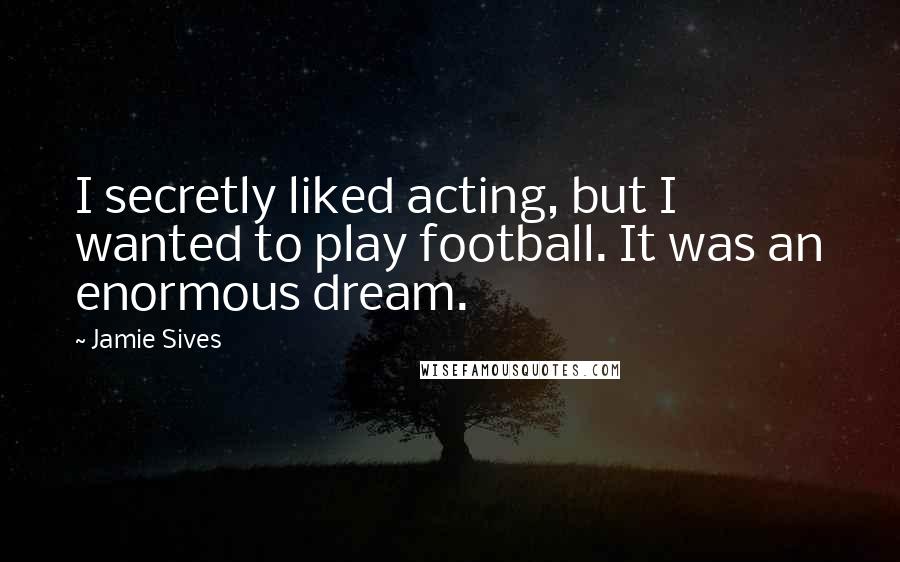 Jamie Sives Quotes: I secretly liked acting, but I wanted to play football. It was an enormous dream.