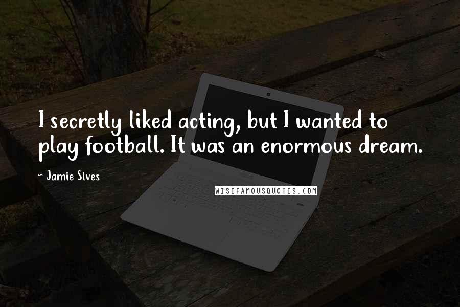 Jamie Sives Quotes: I secretly liked acting, but I wanted to play football. It was an enormous dream.