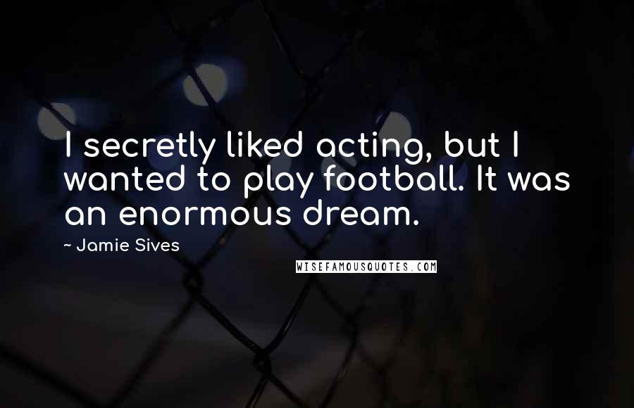 Jamie Sives Quotes: I secretly liked acting, but I wanted to play football. It was an enormous dream.