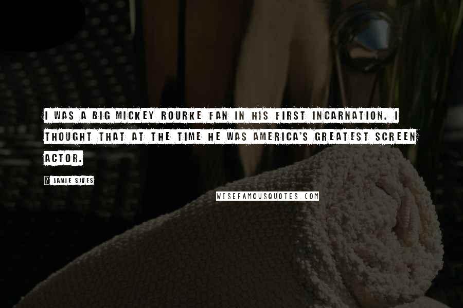 Jamie Sives Quotes: I was a big Mickey Rourke fan in his first incarnation. I thought that at the time he was America's greatest screen actor.