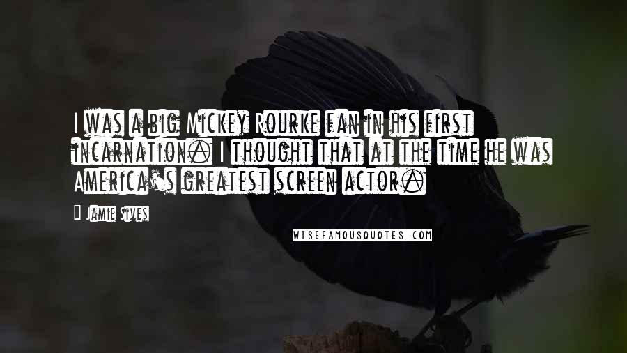 Jamie Sives Quotes: I was a big Mickey Rourke fan in his first incarnation. I thought that at the time he was America's greatest screen actor.