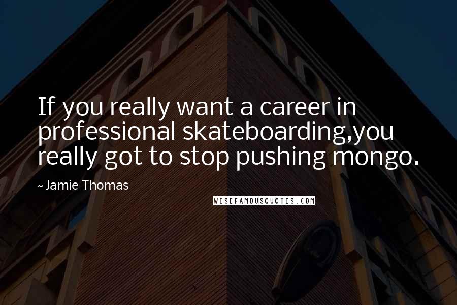 Jamie Thomas Quotes: If you really want a career in professional skateboarding,you really got to stop pushing mongo.