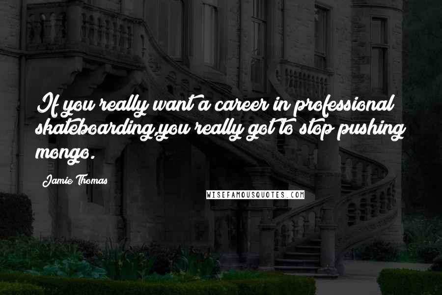 Jamie Thomas Quotes: If you really want a career in professional skateboarding,you really got to stop pushing mongo.