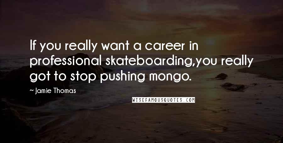 Jamie Thomas Quotes: If you really want a career in professional skateboarding,you really got to stop pushing mongo.