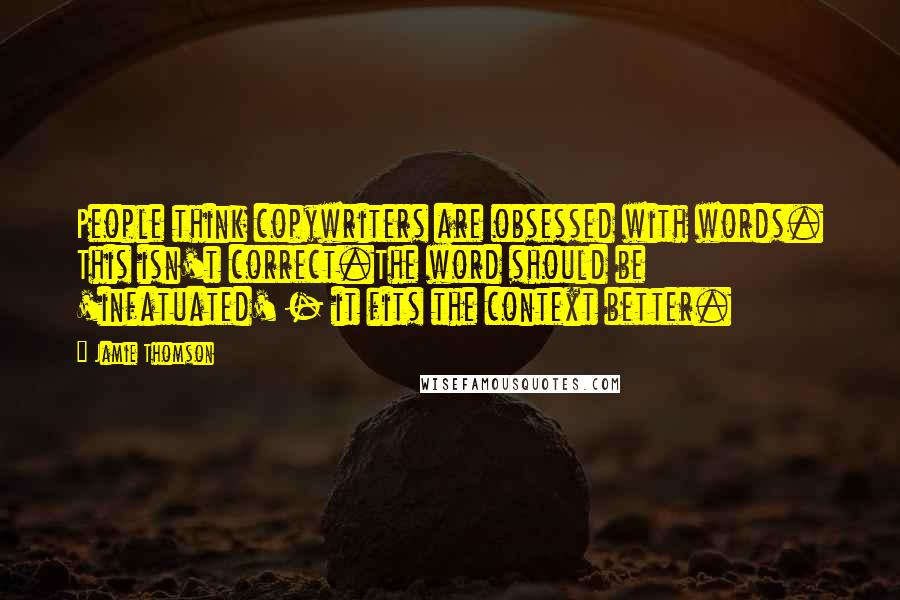 Jamie Thomson Quotes: People think copywriters are obsessed with words. This isn't correct.The word should be 'infatuated' - it fits the context better.