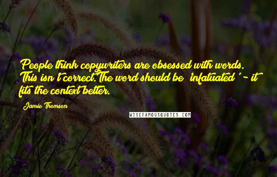 Jamie Thomson Quotes: People think copywriters are obsessed with words. This isn't correct.The word should be 'infatuated' - it fits the context better.