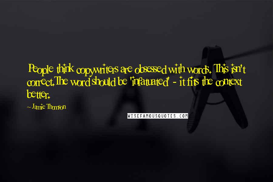 Jamie Thomson Quotes: People think copywriters are obsessed with words. This isn't correct.The word should be 'infatuated' - it fits the context better.