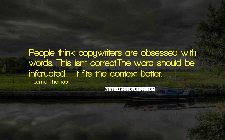 Jamie Thomson Quotes: People think copywriters are obsessed with words. This isn't correct.The word should be 'infatuated' - it fits the context better.