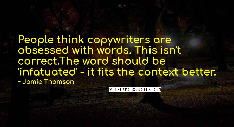 Jamie Thomson Quotes: People think copywriters are obsessed with words. This isn't correct.The word should be 'infatuated' - it fits the context better.