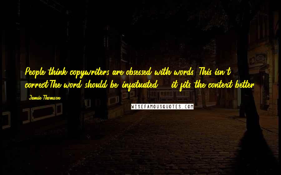 Jamie Thomson Quotes: People think copywriters are obsessed with words. This isn't correct.The word should be 'infatuated' - it fits the context better.