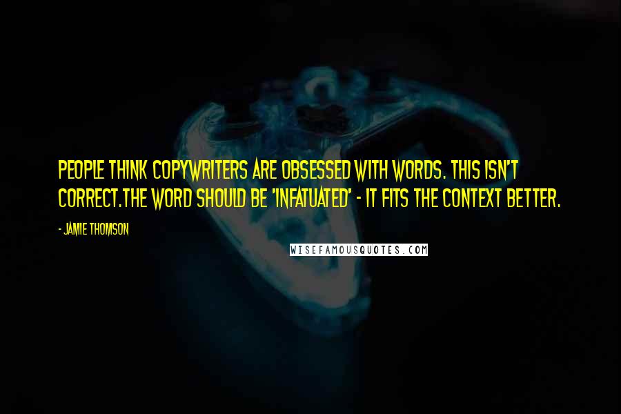 Jamie Thomson Quotes: People think copywriters are obsessed with words. This isn't correct.The word should be 'infatuated' - it fits the context better.