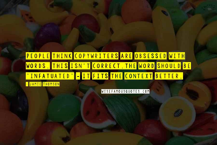 Jamie Thomson Quotes: People think copywriters are obsessed with words. This isn't correct.The word should be 'infatuated' - it fits the context better.