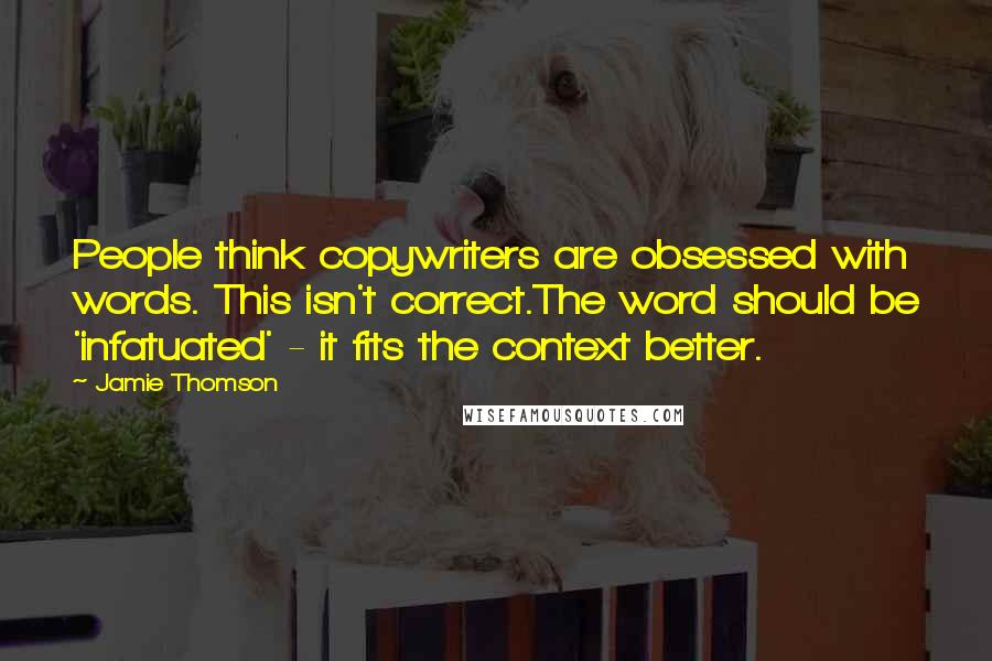 Jamie Thomson Quotes: People think copywriters are obsessed with words. This isn't correct.The word should be 'infatuated' - it fits the context better.