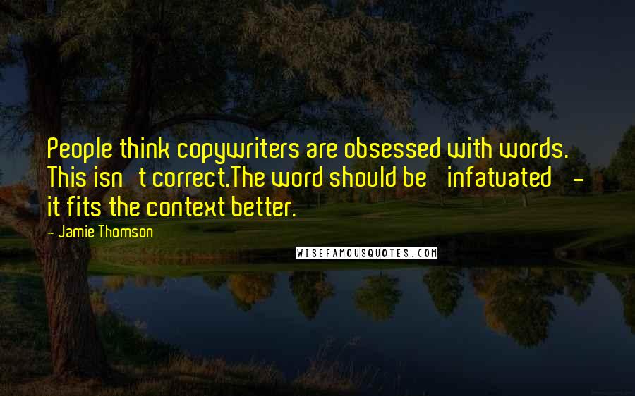 Jamie Thomson Quotes: People think copywriters are obsessed with words. This isn't correct.The word should be 'infatuated' - it fits the context better.