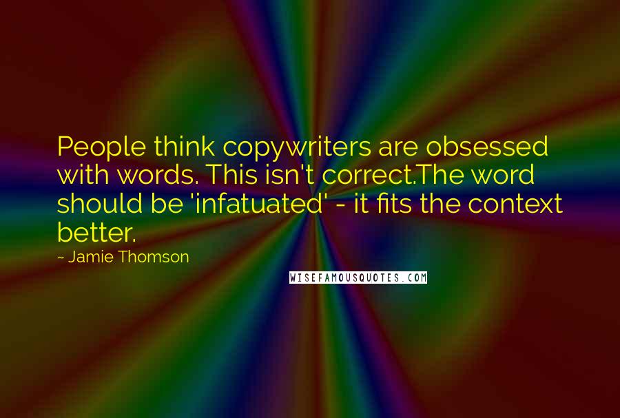 Jamie Thomson Quotes: People think copywriters are obsessed with words. This isn't correct.The word should be 'infatuated' - it fits the context better.