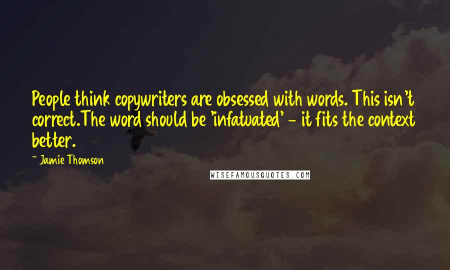 Jamie Thomson Quotes: People think copywriters are obsessed with words. This isn't correct.The word should be 'infatuated' - it fits the context better.