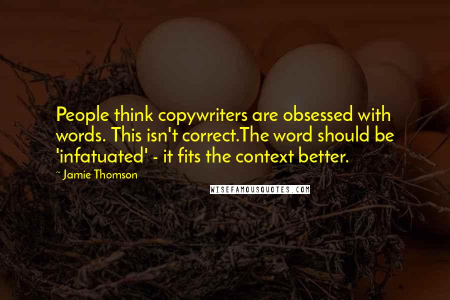 Jamie Thomson Quotes: People think copywriters are obsessed with words. This isn't correct.The word should be 'infatuated' - it fits the context better.