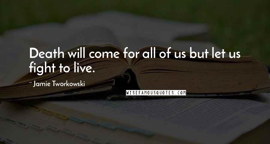 Jamie Tworkowski Quotes: Death will come for all of us but let us fight to live.