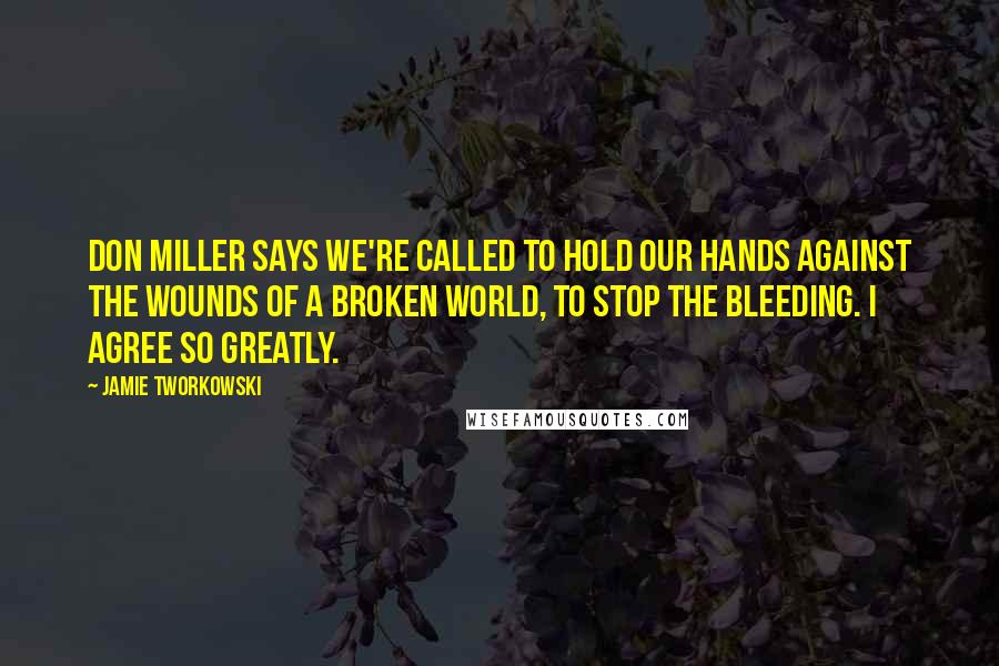 Jamie Tworkowski Quotes: Don Miller says we're called to hold our hands against the wounds of a broken world, to stop the bleeding. i agree so greatly.