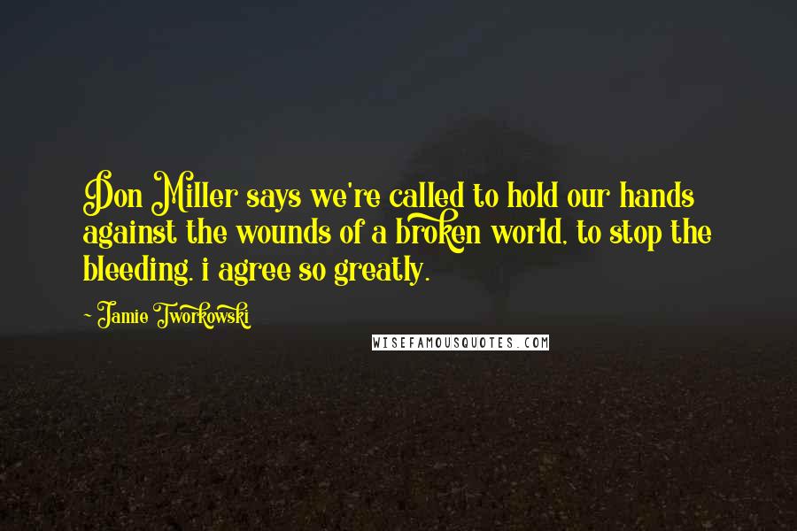 Jamie Tworkowski Quotes: Don Miller says we're called to hold our hands against the wounds of a broken world, to stop the bleeding. i agree so greatly.