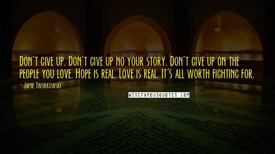 Jamie Tworkowski Quotes: Don't give up. Don't give up no your story. Don't give up on the people you love. Hope is real. Love is real. It's all worth fighting for.